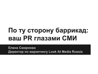По ту сторону баррикад:
ваш PR глазами СМИ
Елена Смирнова
Директор по маркетингу Look At Media Russia
 