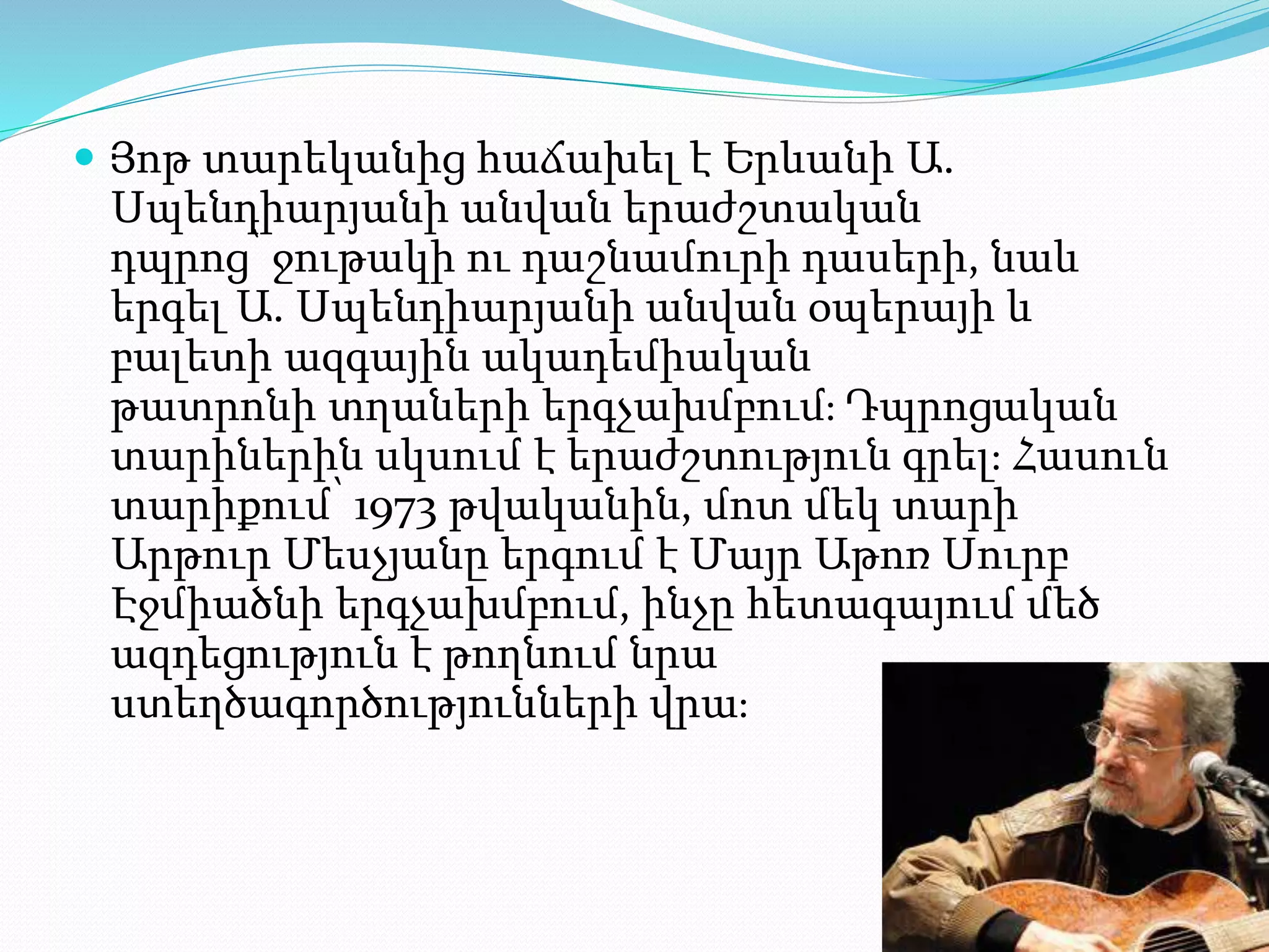  Յոթ տարեկանից հաճախել է Երևանի Ա.
Սպենդիարյանի անվան երաժշտական
դպրոց՝ ջութակի ու դաշնամուրի դասերի, նաև
երգել Ա. Սպենդիարյանի անվան օպերայի և
բալետի ազգային ակադեմիական
թատրոնի տղաների երգչախմբում։ Դպրոցական
տարիներին սկսում է երաժշտություն գրել։ Հասուն
տարիքում՝ 1973 թվականին, մոտ մեկ տարի
Արթուր Մեսչյանը երգում է Մայր Աթոռ Սուրբ
Էջմիածնի երգչախմբում, ինչը հետագայում մեծ
ազդեցություն է թողնում նրա
ստեղծագործությունների վրա։
 