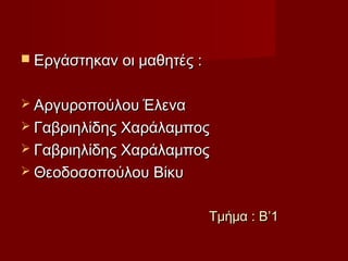 Τμήμα : Β’1Τμήμα : Β’1
 Εργάστηκαν οι μαθητές :Εργάστηκαν οι μαθητές :
 Αργυροπούλου ΈλεναΑργυροπούλου Έλενα
 Γαβριηλίδης ΧαράλαμποςΓαβριηλίδης Χαράλαμπος
 Γαβριηλίδης ΧαράλαμποςΓαβριηλίδης Χαράλαμπος
 Θεοδοσοπούλου ΒίκυΘεοδοσοπούλου Βίκυ
 