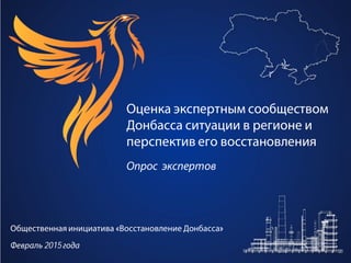 Оценка экспертным сообществом
Донбасса ситуации в регионе и
перспектив его восстановления
Опрос экспертов
Общественная инициатива «Восстановление
Донбасса»
Февраль 2015 года
 