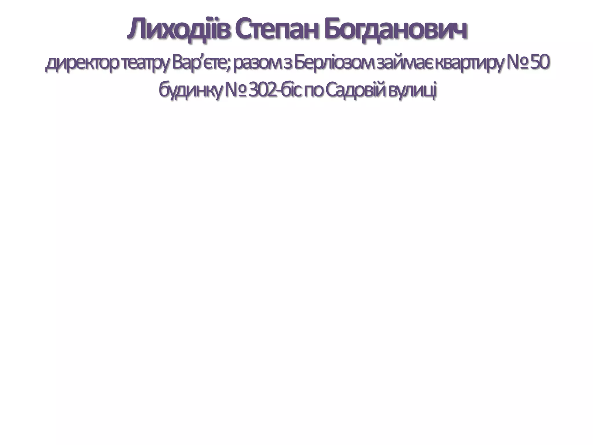 ЛиходіївСтепанБогданович
директортеатруВар’єте;разомзБерліозомзаймаєквартиру№50
будинку№302-біспоСадовійвулиці
 