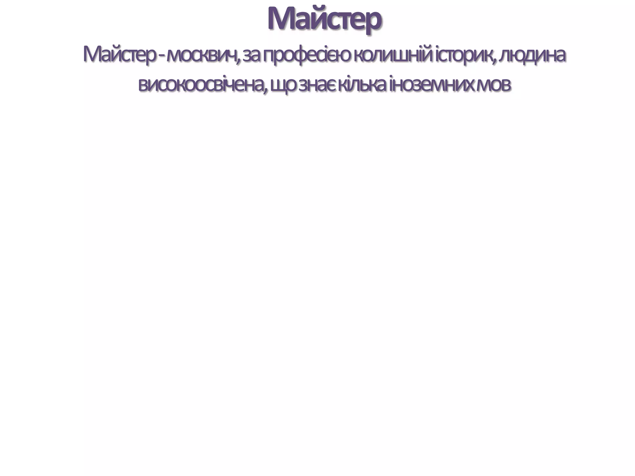 Майстер
Майстер-москвич,запрофесієюколишнійісторик,людина
високоосвічена,щознаєкількаіноземнихмов
 