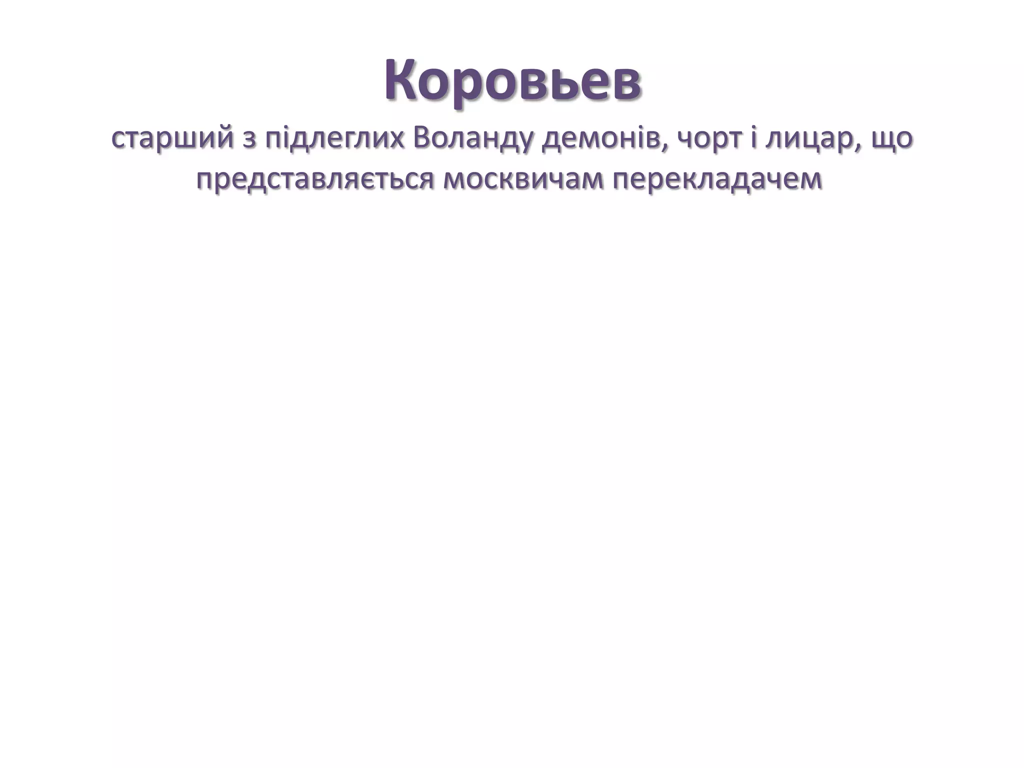 Коровьев
старший з підлеглих Воланду демонів, чорт і лицар, що
представляється москвичам перекладачем
 