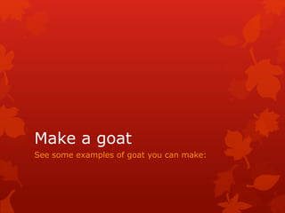Make a goat
See some examples of goat you can make:
 