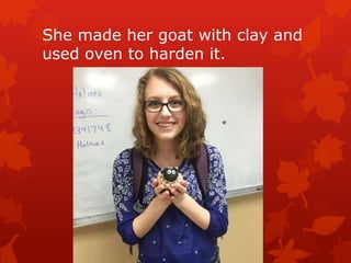 She made her goat with clay and
used oven to harden it.
 