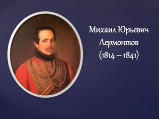 {
Михаил Юрьевич
Лермонтов
(1814 – 1841)
 