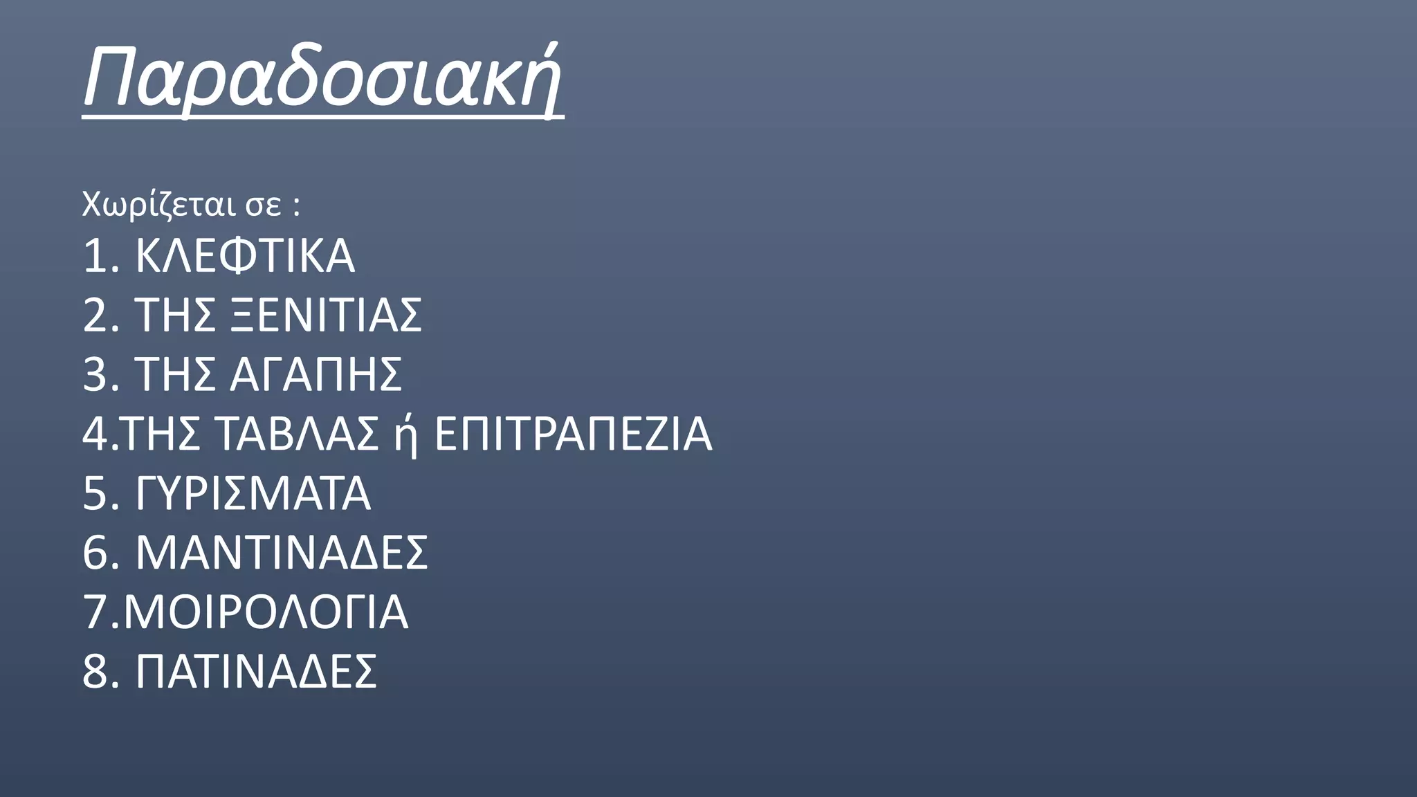 Παραδοσιακή
Χωρίζεται σε :
1. ΚΛΕΦΤΙΚΑ
2. ΤΗΣ ΞΕΝΙΤΙΑΣ
3. ΤΗΣ ΑΓΑΠΗΣ
4.ΤΗΣ ΤΑΒΛΑΣ ή ΕΠΙΤΡΑΠΕΖΙΑ
5. ΓΥΡΙΣΜΑΤΑ
6. ΜΑΝΤΙΝΑΔΕΣ
7.ΜΟΙΡΟΛΟΓΙΑ
8. ΠΑΤΙΝΑΔΕΣ
 