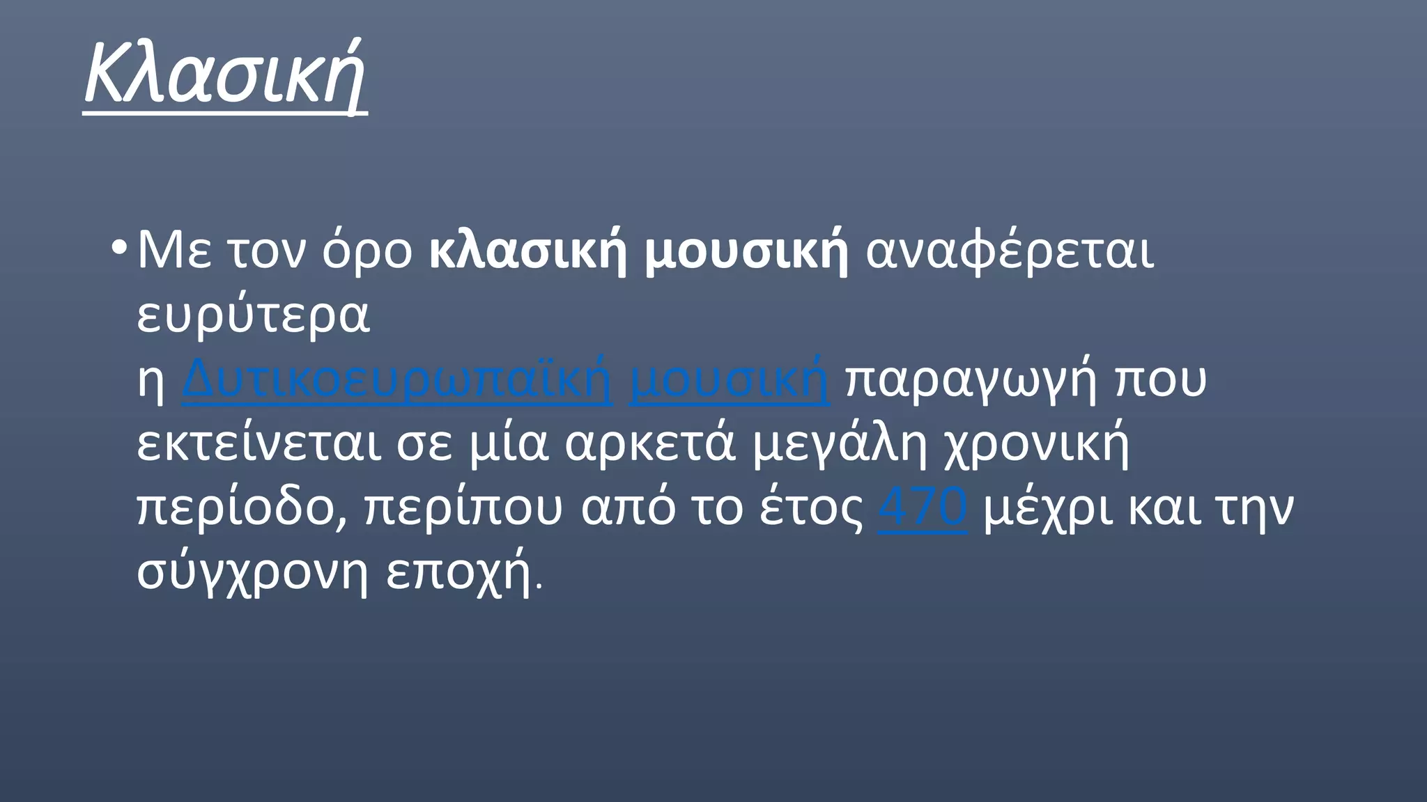 Κλασική
•Με τον όρο κλασική μουσική αναφέρεται
ευρύτερα
η Δυτικοευρωπαϊκή μουσική παραγωγή που
εκτείνεται σε μία αρκετά μεγάλη χρονική
περίοδο, περίπου από το έτος 470 μέχρι και την
σύγχρονη εποχή.
 