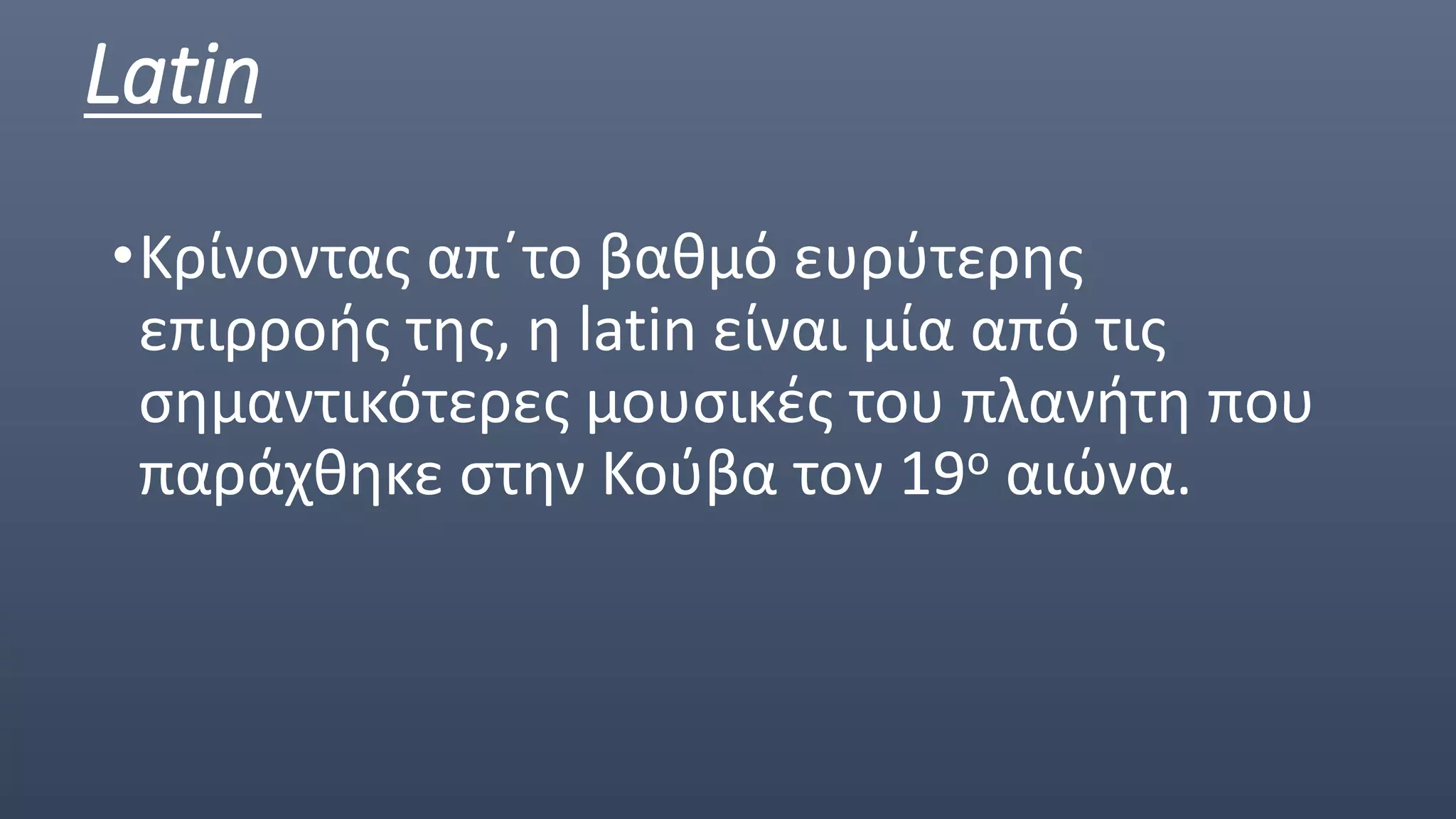Latin
•Κρίνοντας απ΄το βαθμό ευρύτερης
επιρροής της, η latin είναι μία από τις
σημαντικότερες μουσικές του πλανήτη που
παράχθηκε στην Κούβα τον 19ο αιώνα.
 