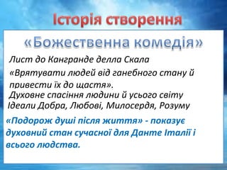 Лист до Кангранде делла Скала
«Врятувати людей від ганебного стану й
привести їх до щастя».
Духовне спасіння людини й усього світу
Ідеали Добра, Любові, Милосердя, Розуму 
«Подорож душі після життя» - показує
духовний стан сучасної для Данте Італії і
всього людства.
 