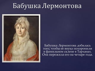 Бабушка Лермонтова
Бабушка Лермонтова добилась
того, чтобы ее внука похоронили
в фамильном склепе в Тарханах.
Она пережила его на четыре года.
 