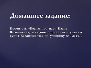 Домашнее задание:
Прочитать «Песню про царя Ивана
Васильевича, молодого опричника и удалого
купца Калашникова» по учебнику (с. 128-140).
 
