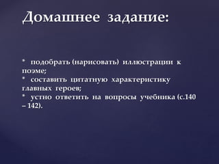 Домашнее задание:
* подобрать (нарисовать) иллюстрации к
поэме;
* составить цитатную характеристику
главных героев;
* устно ответить на вопросы учебника (с.140
– 142).
 