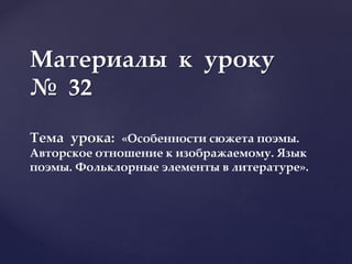 Материалы к уроку
№ 32
Тема урока: «Особенности сюжета поэмы.
Авторское отношение к изображаемому. Язык
поэмы. Фольклорные элементы в литературе».
 