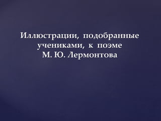 Иллюстрации, подобранные
учениками, к поэме
М. Ю. Лермонтова
 