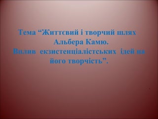 Тема “Життєвий і творчий шлях
Альбера Камю.
Вплив екзистенціалістських ідей на
його творчість”.
.
 