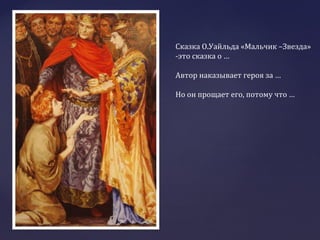 Сказка О.Уайльда «Мальчик –Звезда»
-это сказка о …
Автор наказывает героя за …
Но он прощает его, потому что …
 
