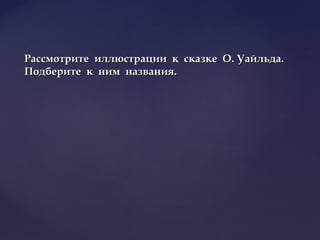 Рассмотрите иллюстрации к сказке О. Уайльда.Рассмотрите иллюстрации к сказке О. Уайльда.
Подберите к ним названия.Подберите к ним названия.
 