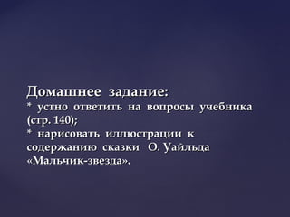 Домашнее задание:Домашнее задание:
* устно ответить на вопросы учебника* устно ответить на вопросы учебника
(стр. 140);(стр. 140);
* нарисовать иллюстрации к* нарисовать иллюстрации к
содержанию сказки О. Уайльдасодержанию сказки О. Уайльда
«Мальчик-звезда».«Мальчик-звезда».
 