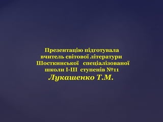 Презентацію підготувала
вчитель світової літератури
Шосткинської спеціалізованої
школи І-ІІІ ступенів №11
Лукашенко Т.М.
 