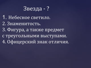Звезда - ?
1. Небесное светило.
2. Знаменитость.
3. Фигура, а также предмет
с треугольными выступами.
4. Офицерский знак отличия.
 