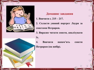 Домашнє завдання
1. Вивчити с. 215 – 217.
2. Скласти уявний портрет Лаури за
сонетами Петрарки.
3. Виразно читати сонети, аналізувати
їх.
4. Вивчити напам’ять сонети
Петрарки (на вибір).
 