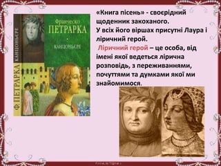 «Книга пісень» - своєрідний
щоденник закоханого.
У всіх його віршах присутні Лаура і
ліричний герой.
Ліричний герой – це особа, від
імені якої ведеться лірична
розповідь, з переживаннями,
почуттями та думками якої ми
знайомимося.
 