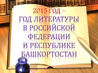 2015 ГОД –
ГОД ЛИТЕРАТУРЫ
В РОССИЙСКОЙ
ФЕДЕРАЦИИ
И РЕСПУБЛИКЕ
БАШКОРТОСТАН
 