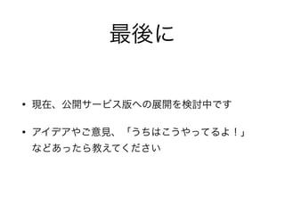 最後に
• 現在、公開サービス版への展開を検討中です
• アイデアやご意見、「うちはこうやってるよ！」 
などあったら教えてください
 