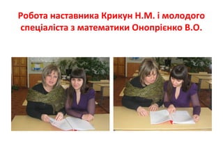 Робота наставника Крикун Н.М. і молодого
спеціаліста з математики Онопрієнко В.О.
 