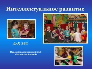 Интеллектуальное развитие
Игровой развивающий клуб
«Маленький гений»
4-5 лет
 