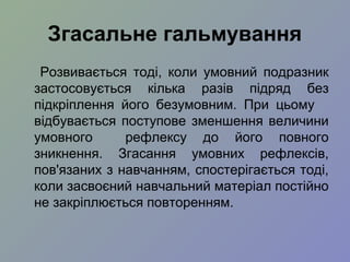 Згасальне гальмування
Розвивається тоді, коли умовний подразник
застосовується кілька разів підряд без
підкріплення його безумовним. При цьому
відбувається поступове зменшення величини
умовного рефлексу до його повного
зникнення. Згасання умовних рефлексів,
пов'язаних з навчанням, спостерігається тоді,
коли засвоєний навчальний матеріал постійно
не закріплюється повторенням.
 