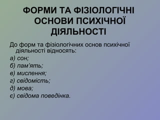 ФОРМИ ТА ФІЗІОЛОГІЧНІ
ОСНОВИ ПСИХІЧНОЇ
ДІЯЛЬНОСТІ
До форм та фізіологічних основ психічної
діяльності відносять:
а) сон;
б) пам’ять;
в) мислення;
г) свідомість;
д) мова;
є) свідома поведінка.
 