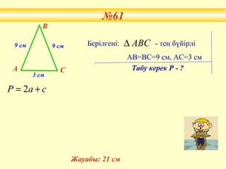 №61
9 см 9 см
3 см
А
В
С
АВС∆Берілгені: - тең бүйірлі
АВ=ВС=9 см, АС=3 см
саР += 2
Табу керек Р - ?
№61
Жауабы: 21 см
 