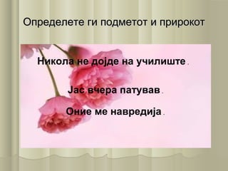 Определете ги подметот и прирокотОпределете ги подметот и прирокот
Никола не дојде на училиште .
Јас вчера патував .
Оние ме навредија .
 