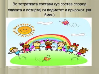Во тетратката состави кус состав споредВо тетратката состави кус состав според
сликата и потцртај ги подметот и прирокотсликата и потцртај ги подметот и прирокот (за(за
5мин)5мин)
 