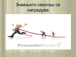 Знаењето секогаш сеЗнаењето секогаш се
наградуванаградува
 