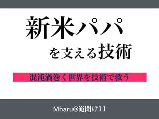 新米パパ
を支える技術
混沌渦巻く世界を技術で救う
Mharu@俺聞け11
 