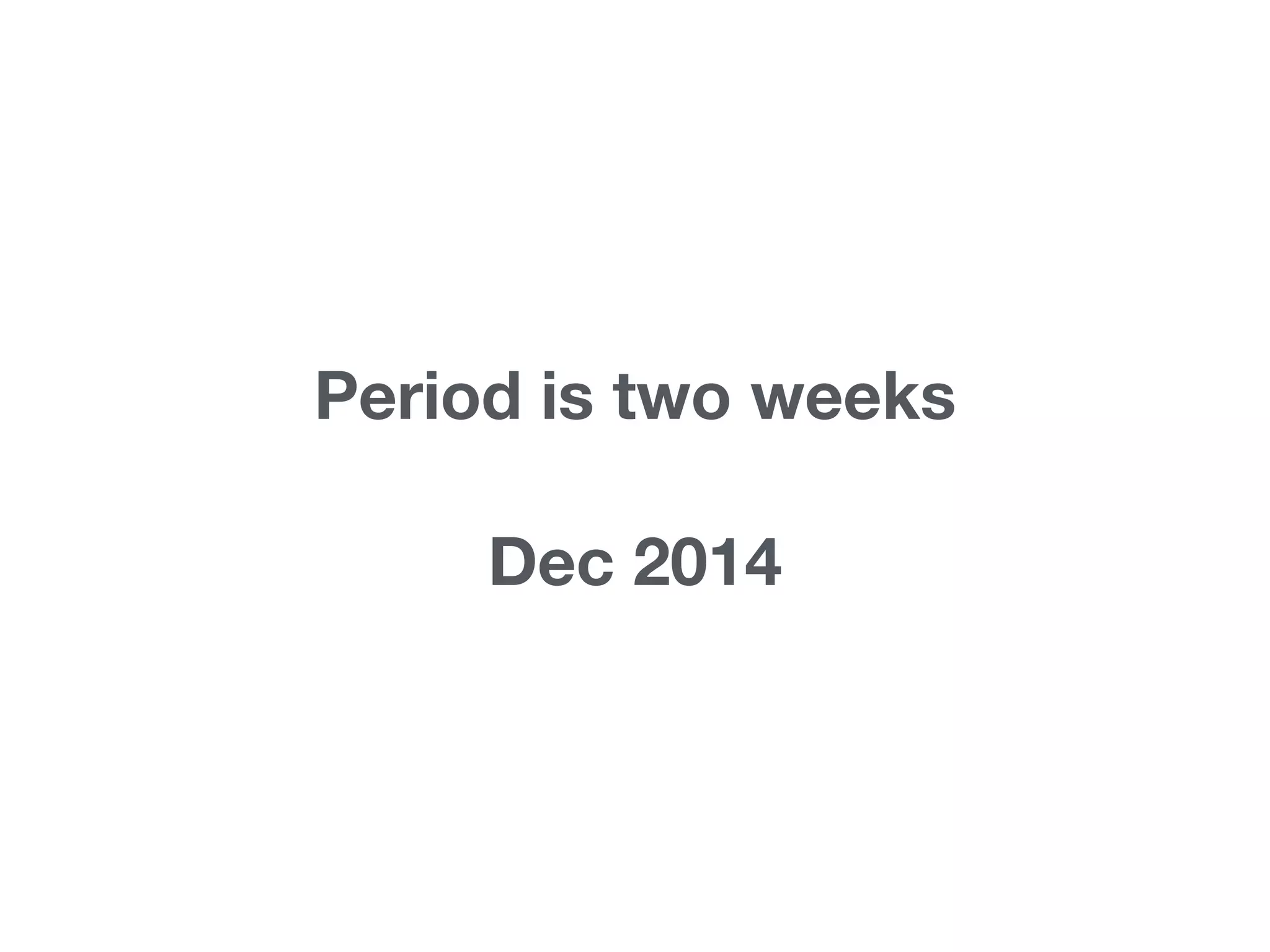 Period is two weeks 
Dec 2014
 