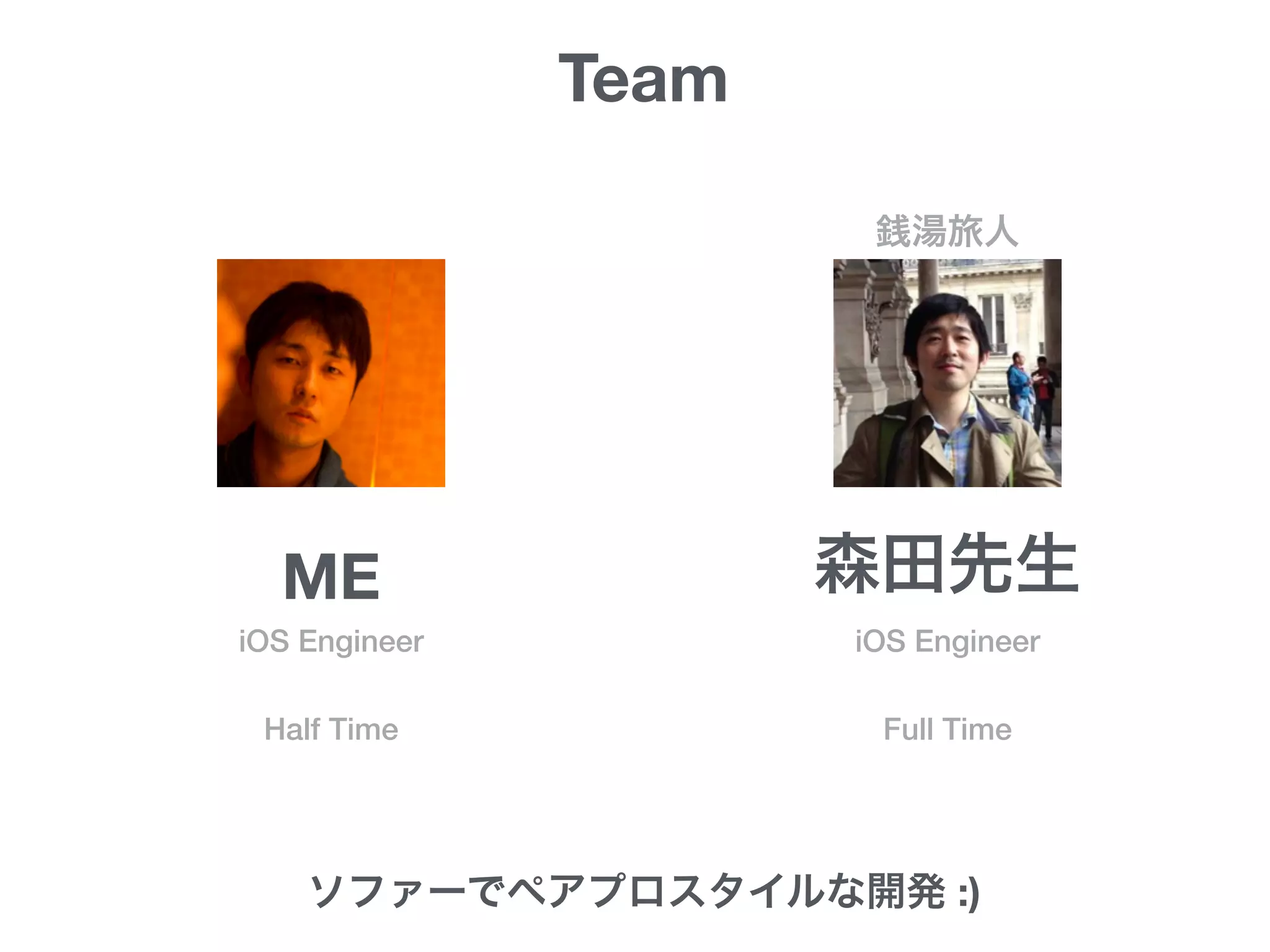 Team
森田先生ME
Full Time
iOS EngineeriOS Engineer
銭湯旅人
Half Time
ソファーでペアプロスタイルな開発 :)
 