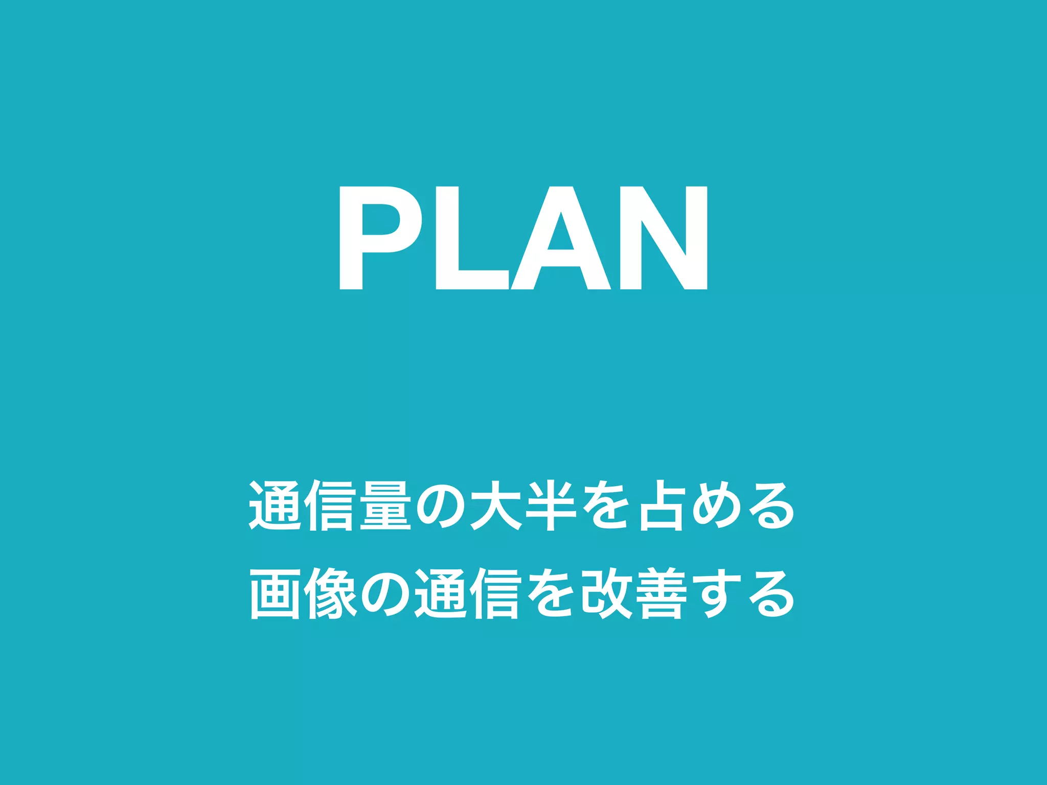 PLAN
通信量の大半を占める 
画像の通信を改善する
 