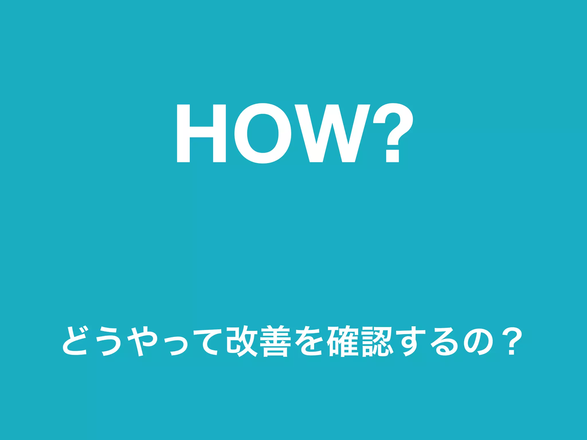 HOW?
どうやって改善を確認するの？
 