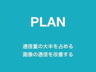 PLAN
通信量の大半を占める 
画像の通信を改善する
 
