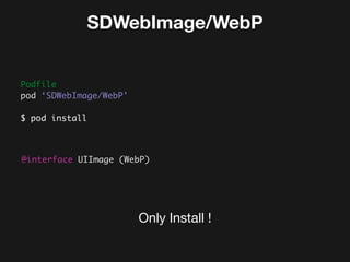 SDWebImage/WebP
Podfile 
pod ‘SDWebImage/WebP'
$ pod install
@interface UIImage (WebP)
Only Install !
 