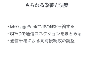 さらなる改善方法案
・MessagePackでJSONを圧縮する

・SPYDで通信コネクションをまとめる

・通信帯域による同時接続数の調整
 