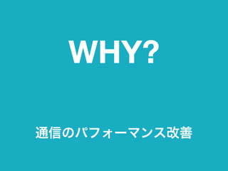 WHY?
通信のパフォーマンス改善
 