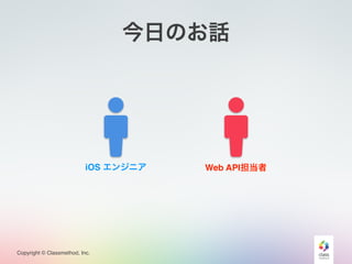 Copyright © Classmethod, Inc.
今日のお話
Web API担当者iOS エンジニア
 