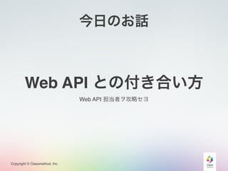 Copyright © Classmethod, Inc.
今日のお話
Web API との付き合い方
Web API 担当者ヲ攻略セヨ
 