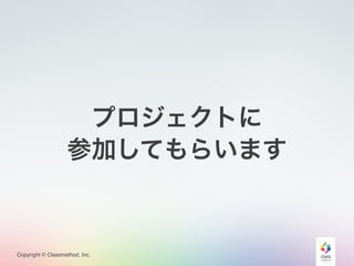 Copyright © Classmethod, Inc.
プロジェクトに
参加してもらいます
 