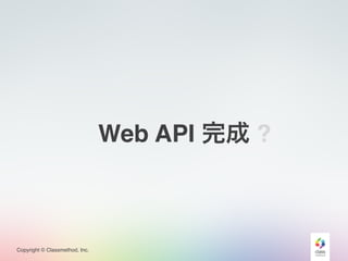 Copyright © Classmethod, Inc.
Web API 完成 ?
 